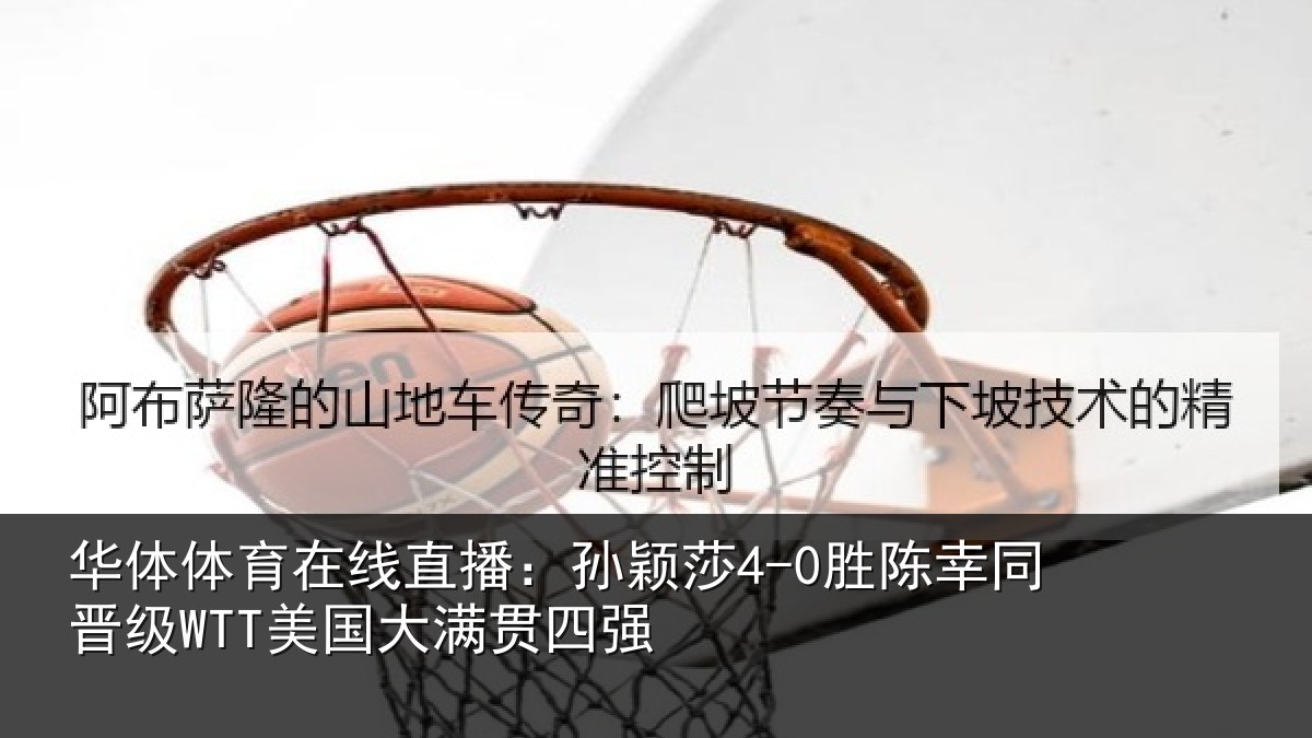 华体体育在线直播：孙颖莎4-0胜陈幸同晋级WTT美国大满贯四强