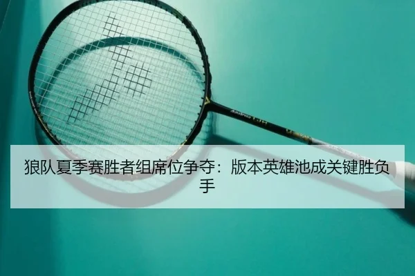 狼队夏季赛胜者组席位争夺：版本英雄池成关键胜负手