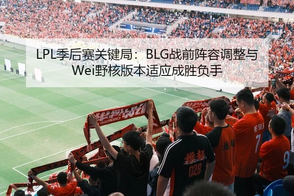 LPL季后赛关键局：BLG战前阵容调整与Wei野核版本适应成胜负手