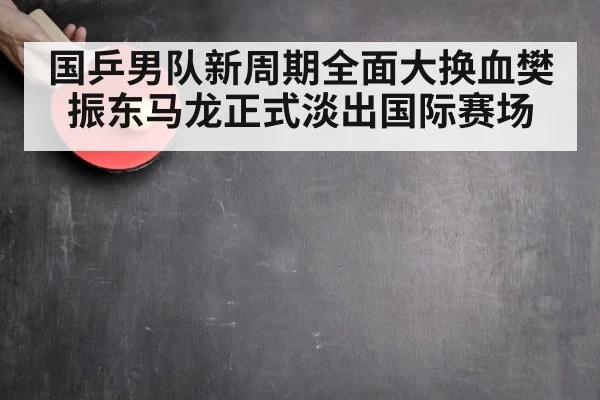 国乒男队新周期全面大换血樊振东马龙正式淡出国际赛场