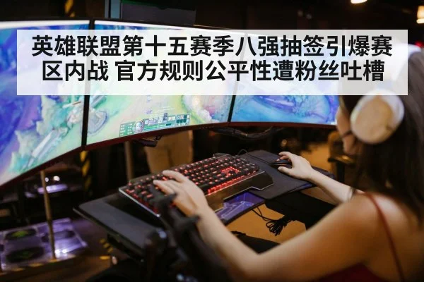 英雄联盟第十五赛季八强抽签引爆赛区内战 官方规则公平性遭粉丝吐槽