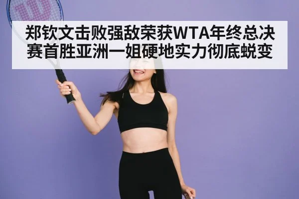 郑钦文击败强敌荣获WTA年终总决赛首胜亚洲一姐硬地实力彻底蜕变