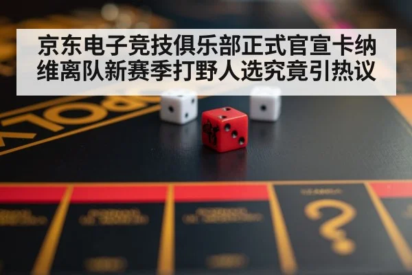 京东电子竞技俱乐部正式官宣卡纳维离队新赛季打野人选究竟引热议