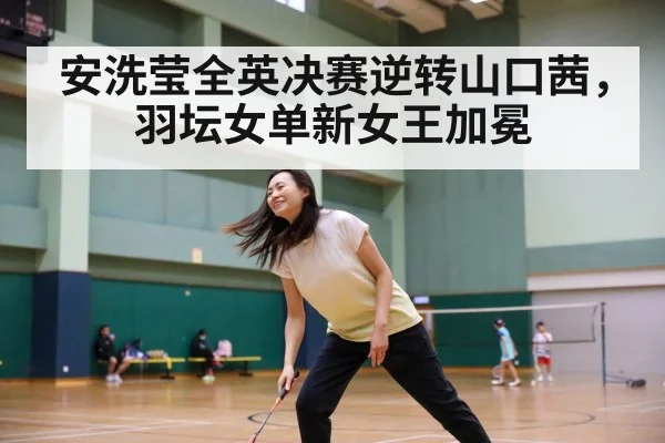 安洗莹全英决赛逆转山口茜，羽坛女单新女王加冕